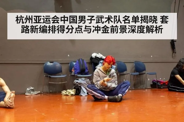 杭州亚运会中国男子武术队名单揭晓 套路新编排得分点与冲金前景深度解析